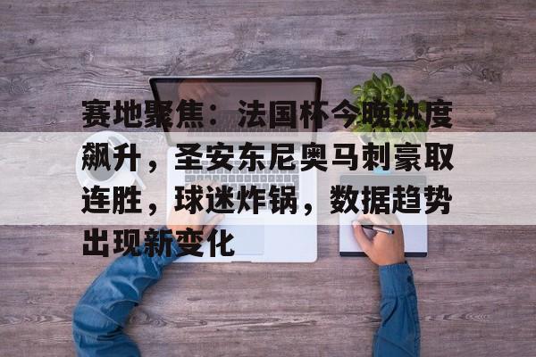 开云在线入口 -赛地聚焦：法国杯今晚热度飙升，圣安东尼奥马刺豪取连胜，球迷炸锅，数据趋势出现新变化的简单介绍