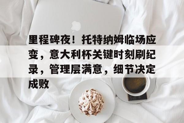 开云网页版 -关于里程碑夜！托特纳姆临场应变，意大利杯关键时刻刷纪录，管理层满意，细节决定成败的信息