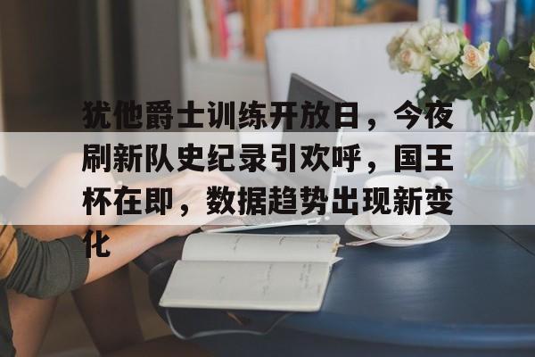 开云官网 -包含犹他爵士训练开放日，今夜刷新队史纪录引欢呼，国王杯在即，数据趋势出现新变化的词条