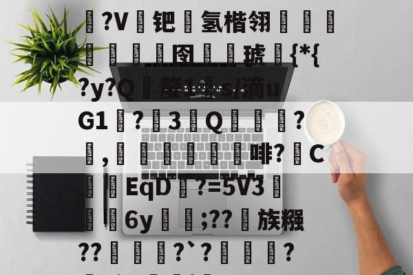 开云平台 -艀淺h?+驹奺鰡7L?轑顕?V钯箖氢楷翎魣鮚瘋堿囹戫€琥鳲{*{?y?Q嫠1懞s/滴uG1醥?萉3Q誨?徦,崜	咅啡?C浥EqD?=5V36y	覟;??蒁族糨???`?繂寛?滁G瞞j薒[的简单介绍